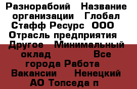 Разнорабоий › Название организации ­ Глобал Стафф Ресурс, ООО › Отрасль предприятия ­ Другое › Минимальный оклад ­ 40 000 - Все города Работа » Вакансии   . Ненецкий АО,Топседа п.